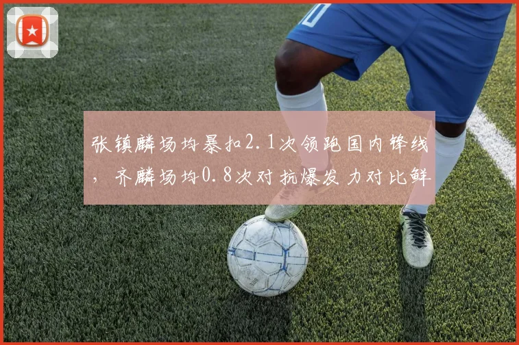 张镇麟场均暴扣2.1次领跑国内锋线，齐麟场均0.8次对抗爆发力对比鲜明