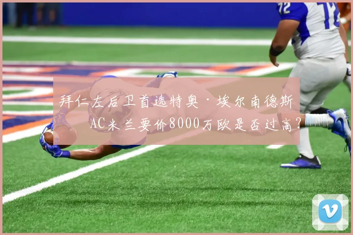 拜仁左后卫首选特奥·埃尔南德斯，AC米兰要价8000万欧是否过高？