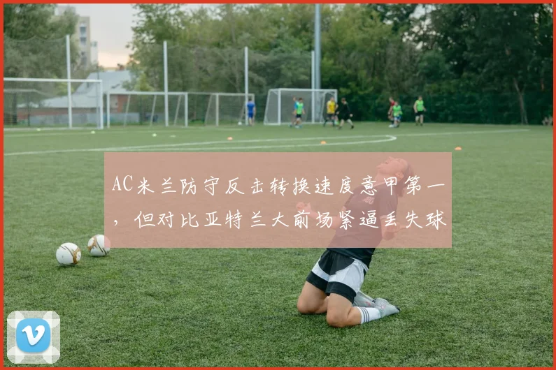 AC米兰防守反击转换速度意甲第一，但对比亚特兰大前场紧逼丢失球权次数更多