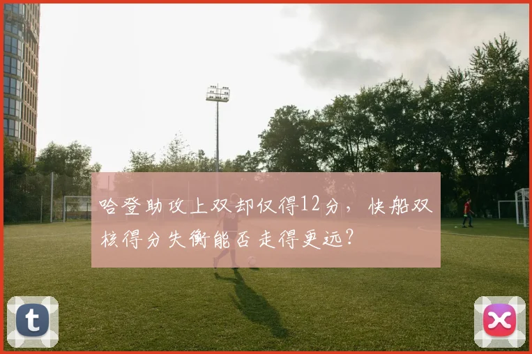 哈登助攻上双却仅得12分，快船双核得分失衡能否走得更远？