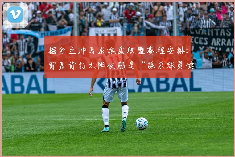 掘金主帅马龙炮轰联盟赛程安排：背靠背打太阳快船是“谋杀球员健康”