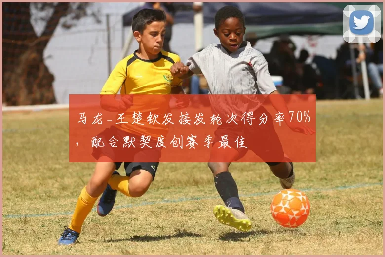 马龙_王楚钦发接发轮次得分率70%，配合默契度创赛季最佳