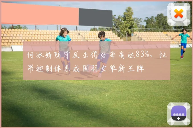 何冰娇防守反击得分率高达83%，拉吊控制体系成国羽女单新王牌