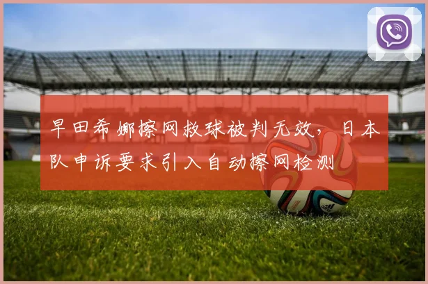 早田希娜擦网救球被判无效，日本队申诉要求引入自动擦网检测