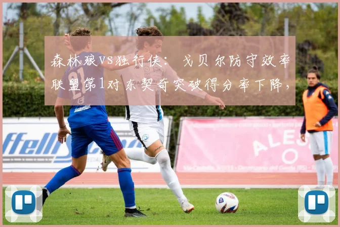 森林狼vs独行侠：戈贝尔防守效率联盟第1对东契奇突破得分率下降，内线博弈