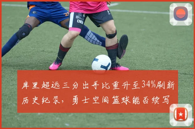 库里超远三分出手比重升至34%刷新历史纪录，勇士空间篮球能否续写冠军公式