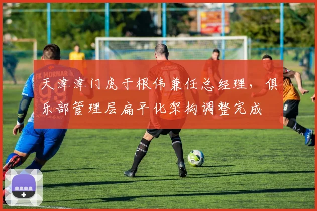 天津津门虎于根伟兼任总经理，俱乐部管理层扁平化架构调整完成