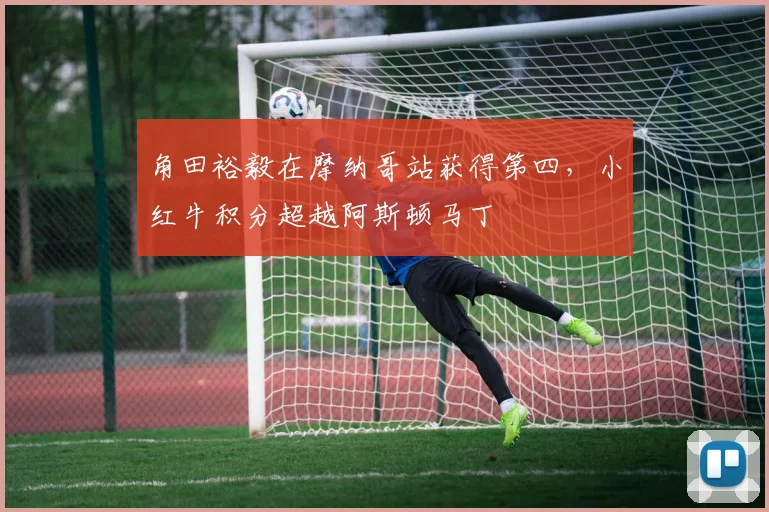 角田裕毅在摩纳哥站获得第四，小红牛积分超越阿斯顿马丁