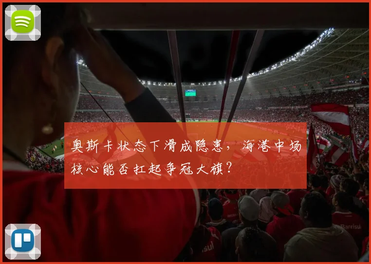 奥斯卡状态下滑成隐患，海港中场核心能否扛起争冠大旗？