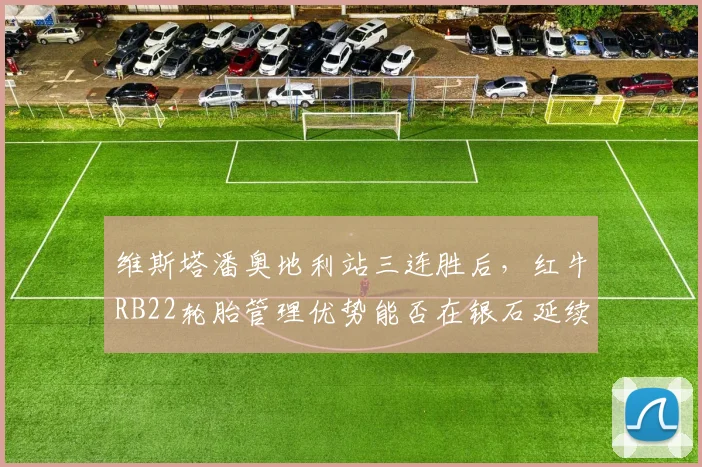 维斯塔潘奥地利站三连胜后，红牛RB22轮胎管理优势能否在银石延续