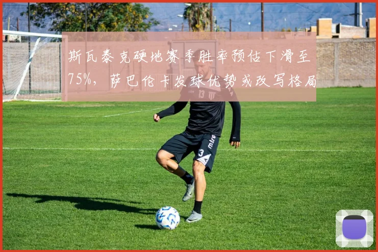 斯瓦泰克硬地赛季胜率预估下滑至75%，萨巴伦卡发球优势或改写格局