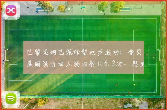 巴黎无姆巴佩转型初步成功：登贝莱前场自由人场均射门6.2次，恩里克强调禁区前沿二次进攻创造力