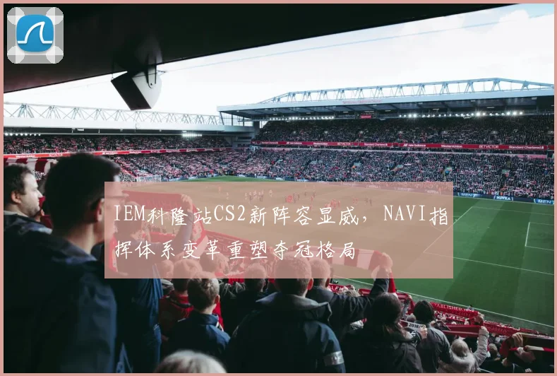 IEM科隆站CS2新阵容显威，NAVI指挥体系变革重塑夺冠格局